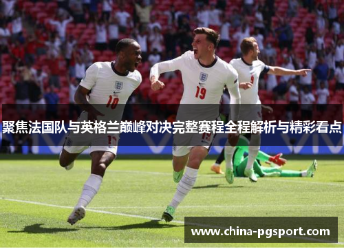 聚焦法国队与英格兰巅峰对决完整赛程全程解析与精彩看点
