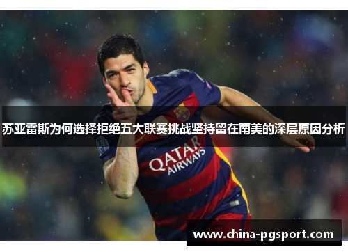 苏亚雷斯为何选择拒绝五大联赛挑战坚持留在南美的深层原因分析
