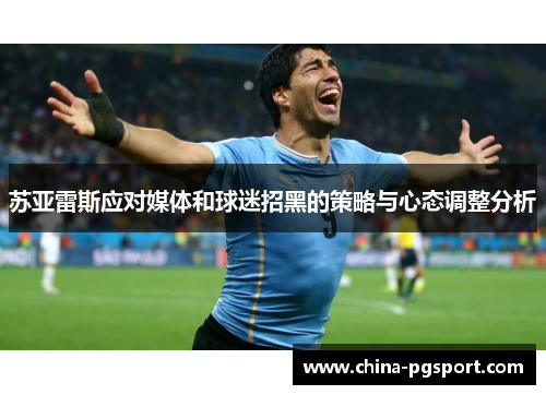 苏亚雷斯应对媒体和球迷招黑的策略与心态调整分析 苏亚雷斯应对媒体和球迷招黑的策略与心态调整分析