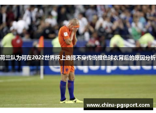 荷兰队为何在2022世界杯上选择不穿传统橙色球衣背后的原因分析 荷兰队为何在2022世界杯上选择不穿传统橙色球衣背后的原因分析