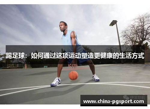 踢足球：如何通过这项运动塑造更健康的生活方式