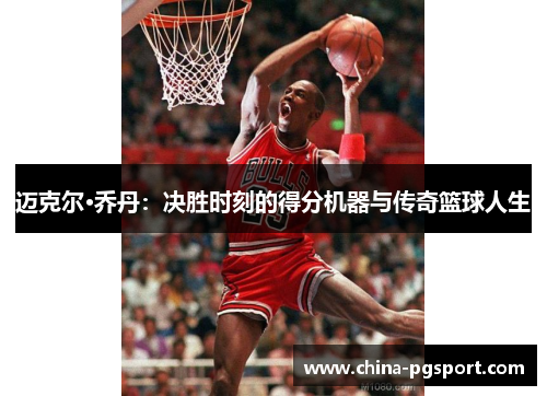 迈克尔·乔丹:决胜时刻的得分机器与传奇篮球人生 迈克尔·乔丹:决胜时刻的得分机器与传奇篮球人生