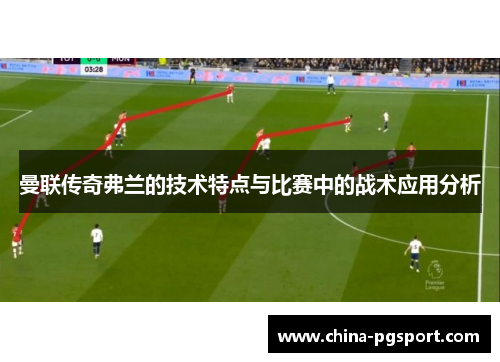 曼联传奇弗兰的技术特点与比赛中的战术应用分析 曼联传奇弗兰的技术特点与比赛中的战术应用分析