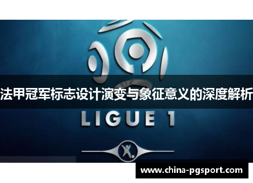 法甲冠军标志设计演变与象征意义的深度解析 法甲冠军标志设计演变与象征意义的深度解析