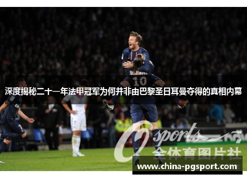 深度揭秘二十一年法甲冠军为何并非由巴黎圣日耳曼夺得的真相内幕