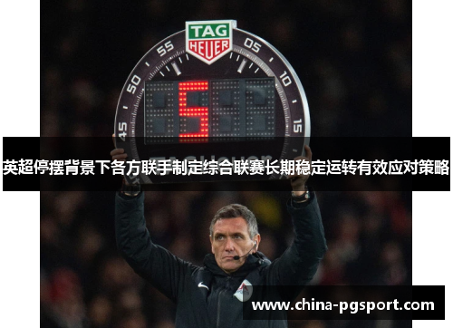 英超停摆背景下各方联手制定综合联赛长期稳定运转有效应对策略 英超停摆背景下各方联手制定综合联赛长期稳定运转有效应对策略