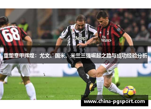 重塑意甲辉煌:尤文、国米、米兰三强崛起之路与成功经验分析 重塑意甲辉煌:尤文、国米、米兰三强崛起之路与成功经验分析