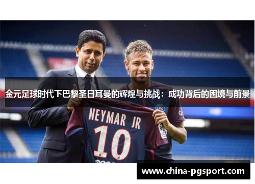 金元足球时代下巴黎圣日耳曼的辉煌与挑战:成功背后的困境与前景 金元足球时代下巴黎圣日耳曼的辉煌与挑战:成功背后的困境与前景