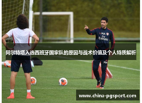 阿尔特塔入选西班牙国家队的原因与战术价值及个人特质解析