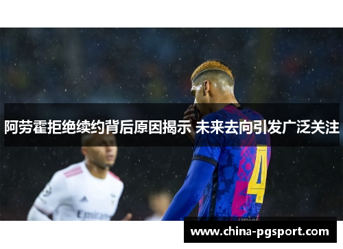 阿劳霍拒绝续约背后原因揭示 未来去向引发广泛关注 阿劳霍拒绝续约背后原因揭示 未来去向引发广泛关注
