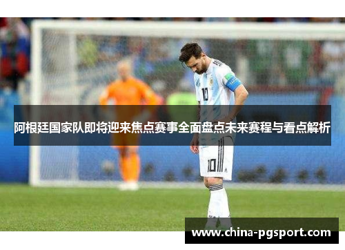 阿根廷国家队即将迎来焦点赛事全面盘点未来赛程与看点解析