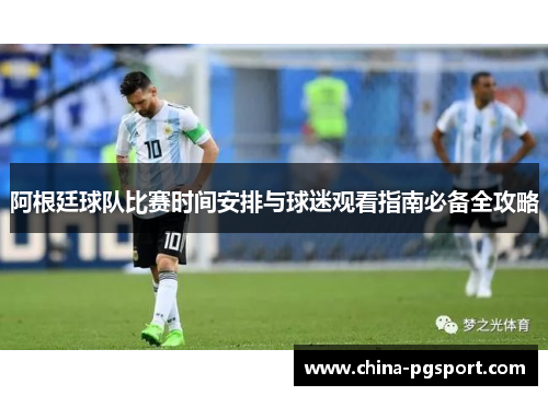 阿根廷球队比赛时间安排与球迷观看指南必备全攻略 阿根廷球队比赛时间安排与球迷观看指南必备全攻略