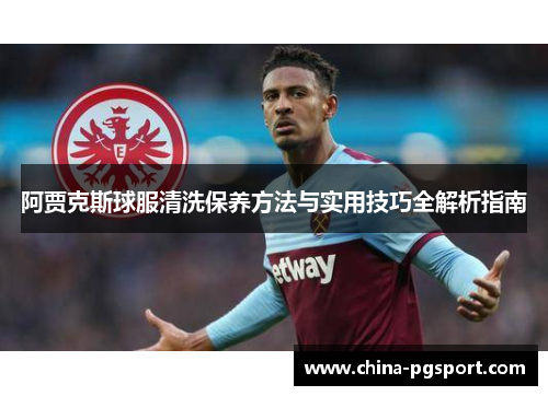 阿贾克斯球服清洗保养方法与实用技巧全解析指南