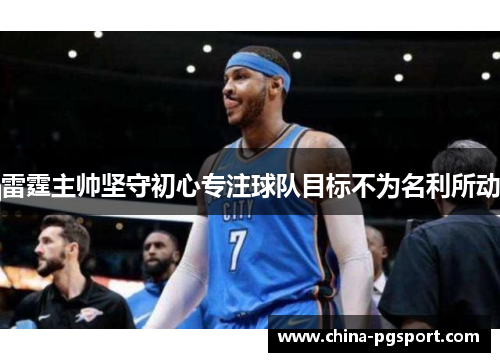 雷霆主帅坚守初心专注球队目标不为名利所动 雷霆主帅坚守初心专注球队目标不为名利所动