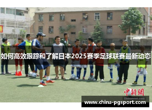 如何高效跟踪和了解日本2025赛季足球联赛最新动态