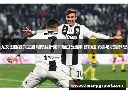 尤文图斯复兴之路深度解析如何通过战略调整重建荣耀与冠军梦想 尤文图斯复兴之路深度解析如何通过战略调整重建荣耀与冠军梦想