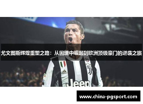 尤文图斯辉煌重塑之路:从困境中崛起到欧洲顶级豪门的逆袭之旅 尤文图斯辉煌重塑之路:从困境中崛起到欧洲顶级豪门的逆袭之旅