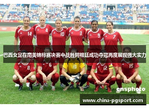 巴西女足在南美锦标赛决赛中战胜阿根廷成功夺冠再度展现强大实力