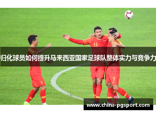 归化球员如何提升马来西亚国家足球队整体实力与竞争力