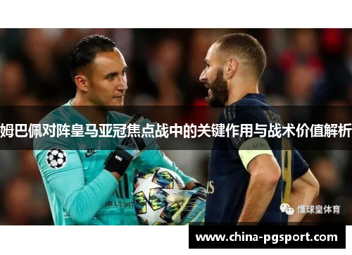 姆巴佩对阵皇马亚冠焦点战中的关键作用与战术价值解析 姆巴佩对阵皇马亚冠焦点战中的关键作用与战术价值解析