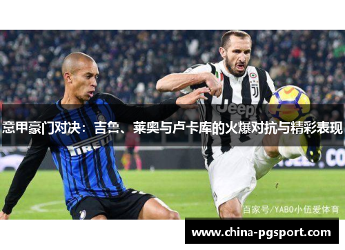 意甲豪门对决:吉鲁、莱奥与卢卡库的火爆对抗与精彩表现 意甲豪门对决:吉鲁、莱奥与卢卡库的火爆对抗与精彩表现