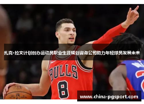 扎克·拉文计划创办运动员职业生涯规划咨询公司助力年轻球员发展未来 扎克·拉文计划创办运动员职业生涯规划咨询公司助力年轻球员发展未来