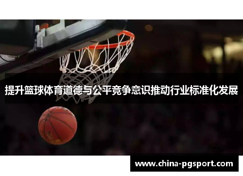 提升篮球体育道德与公平竞争意识推动行业标准化发展