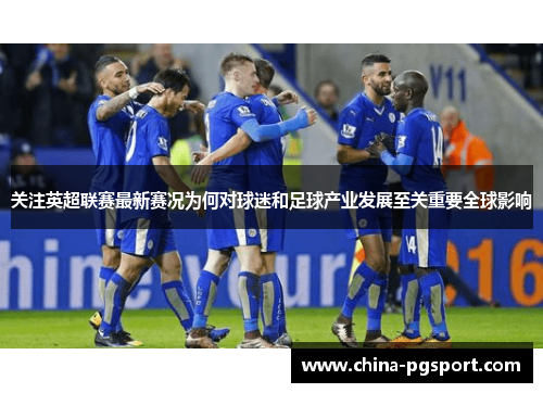 关注英超联赛最新赛况为何对球迷和足球产业发展至关重要全球影响