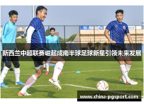 新西兰中超联赛崛起成南半球足球新星引领未来发展