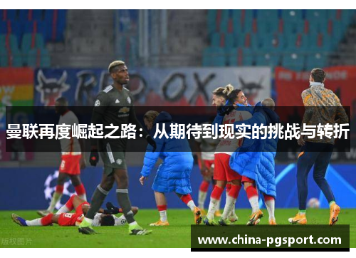 曼联再度崛起之路:从期待到现实的挑战与转折 曼联再度崛起之路:从期待到现实的挑战与转折