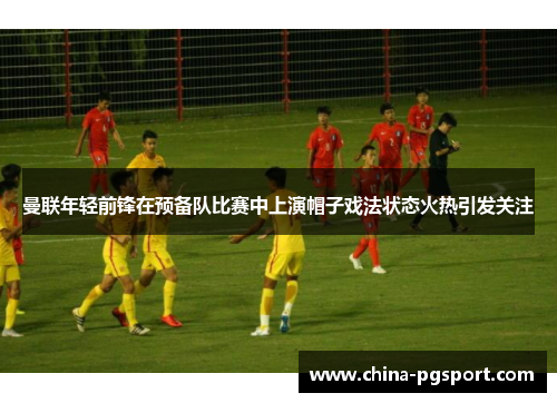 曼联年轻前锋在预备队比赛中上演帽子戏法状态火热引发关注 曼联年轻前锋在预备队比赛中上演帽子戏法状态火热引发关注