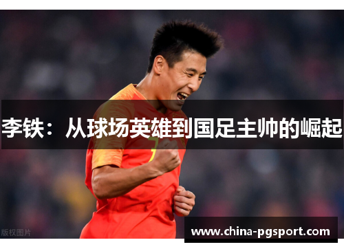 李铁：从球场英雄到国足主帅的崛起