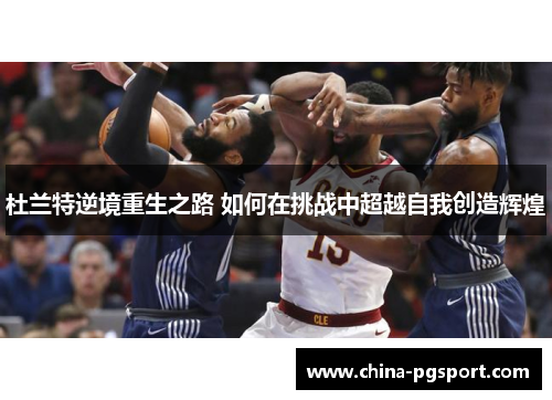 杜兰特逆境重生之路 如何在挑战中超越自我创造辉煌 杜兰特逆境重生之路 如何在挑战中超越自我创造辉煌