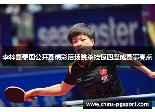 李梓嘉泰国公开赛精彩后场跳杀技惊四座成赛事亮点