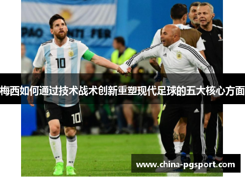 梅西如何通过技术战术创新重塑现代足球的五大核心方面 梅西如何通过技术战术创新重塑现代足球的五大核心方面
