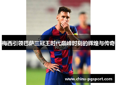 梅西引领巴萨三冠王时代巅峰时刻的辉煌与传奇 梅西引领巴萨三冠王时代巅峰时刻的辉煌与传奇