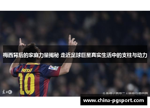 梅西背后的家庭力量揭秘 走近足球巨星真实生活中的支柱与动力