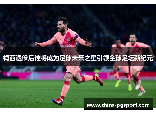 梅西退役后谁将成为足球未来之星引领全球足坛新纪元 梅西退役后谁将成为足球未来之星引领全球足坛新纪元