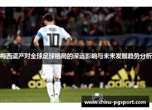 梅西遗产对全球足球格局的深远影响与未来发展趋势分析