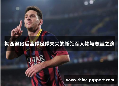 梅西退役后全球足球未来的新领军人物与变革之路