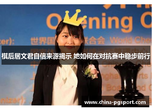 棋后居文君自信来源揭示 她如何在对抗赛中稳步前行 棋后居文君自信来源揭示 她如何在对抗赛中稳步前行