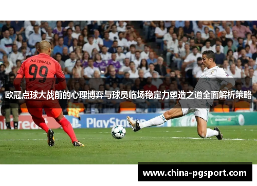 欧冠点球大战前的心理博弈与球员临场稳定力塑造之道全面解析策略 欧冠点球大战前的心理博弈与球员临场稳定力塑造之道全面解析策略