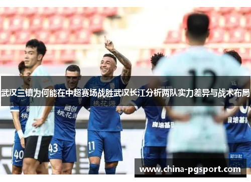 武汉三镇为何能在中超赛场战胜武汉长江分析两队实力差异与战术布局