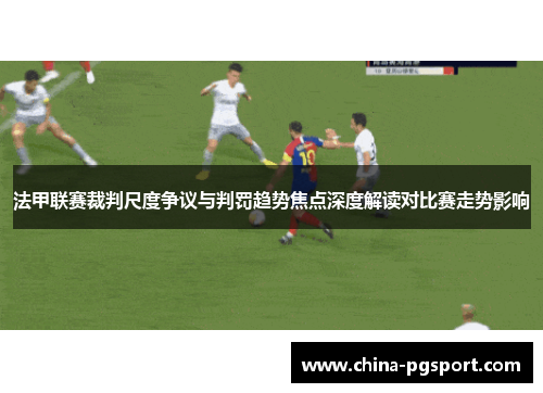 法甲联赛裁判尺度争议与判罚趋势焦点深度解读对比赛走势影响