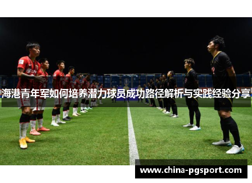 海港青年军如何培养潜力球员成功路径解析与实践经验分享