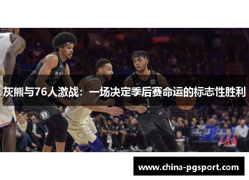 灰熊与76人激战：一场决定季后赛命运的标志性胜利