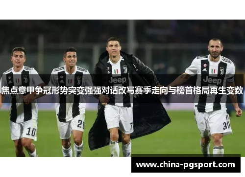 焦点意甲争冠形势突变强强对话改写赛季走向与榜首格局再生变数