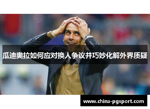 瓜迪奥拉如何应对换人争议并巧妙化解外界质疑