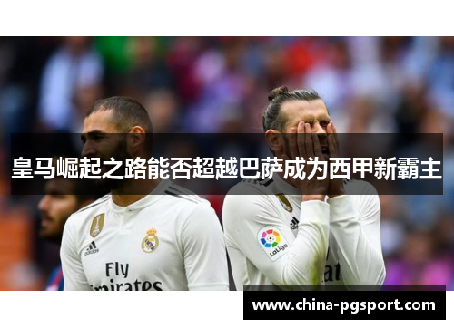 皇马崛起之路能否超越巴萨成为西甲新霸主