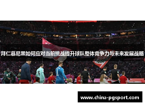 拜仁慕尼黑如何应对当前挑战提升球队整体竞争力与未来发展战略
